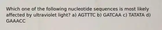 Which one of the following nucleotide sequences is most likely affected by ultraviolet light? a) AGTTTC b) GATCAA c) TATATA d) GAAACC