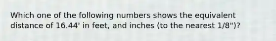 Which one of the following numbers shows the equivalent distance of 16.44' in feet, and inches (to the nearest 1/8")?