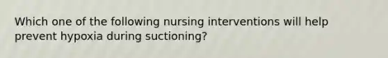 Which one of the following nursing interventions will help prevent hypoxia during suctioning?