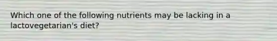 Which one of the following nutrients may be lacking in a lactovegetarian's diet?