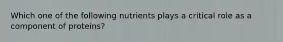 Which one of the following nutrients plays a critical role as a component of proteins?