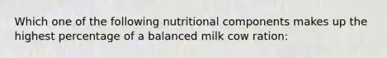 Which one of the following nutritional components makes up the highest percentage of a balanced milk cow ration: