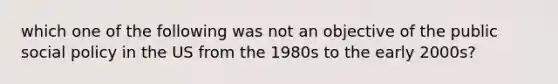 which one of the following was not an objective of the public social policy in the US from the 1980s to the early 2000s?