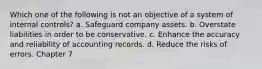 Which one of the following is not an objective of a system of internal controls? a. Safeguard company assets. b. Overstate liabilities in order to be conservative. c. Enhance the accuracy and reliability of accounting records. d. Reduce the risks of errors. Chapter 7