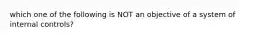 which one of the following is NOT an objective of a system of internal controls?