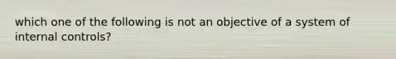 which one of the following is not an objective of a system of internal controls?