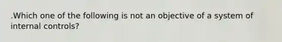 .Which one of the following is not an objective of a system of internal controls?