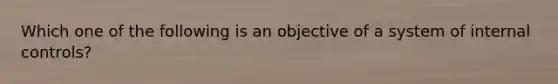 Which one of the following is an objective of a system of internal controls?