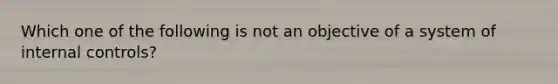 Which one of the following is not an objective of a system of internal controls?