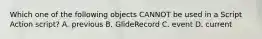 Which one of the following objects CANNOT be used in a Script Action script? A. previous B. GlideRecord C. event D. current