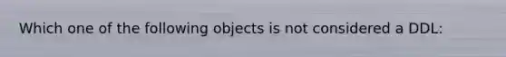 Which one of the following objects is not considered a DDL: