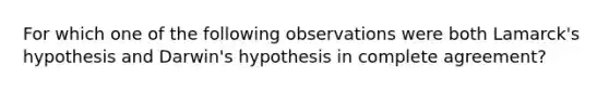 For which one of the following observations were both Lamarck's hypothesis and Darwin's hypothesis in complete agreement?