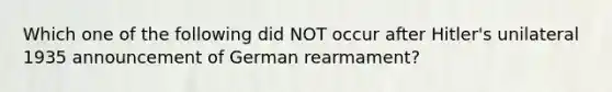 Which one of the following did NOT occur after Hitler's unilateral 1935 announcement of German rearmament?