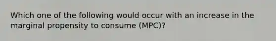 Which one of the following would occur with an increase in the marginal propensity to consume (MPC)?