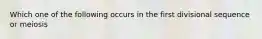 Which one of the following occurs in the first divisional sequence or meiosis