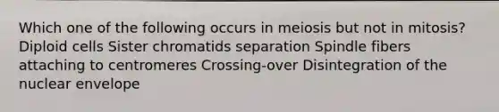 Which one of the following occurs in meiosis but not in mitosis? Diploid cells Sister chromatids separation Spindle fibers attaching to centromeres Crossing-over Disintegration of the nuclear envelope