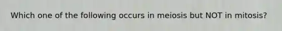 Which one of the following occurs in meiosis but NOT in mitosis?