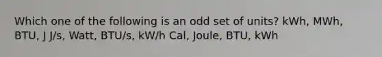 Which one of the following is an odd set of units? kWh, MWh, BTU, J J/s, Watt, BTU/s, kW/h Cal, Joule, BTU, kWh