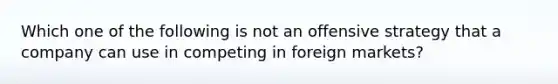 Which one of the following is not an offensive strategy that a company can use in competing in foreign markets?