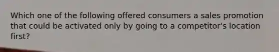 Which one of the following offered consumers a sales promotion that could be activated only by going to a competitor's location first?