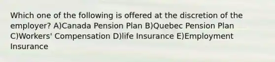 Which one of the following is offered at the discretion of the employer? A)Canada Pension Plan B)Quebec Pension Plan C)Workers' Compensation D)life Insurance E)Employment Insurance