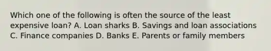 Which one of the following is often the source of the least expensive loan? A. Loan sharks B. Savings and loan associations C. Finance companies D. Banks E. Parents or family members