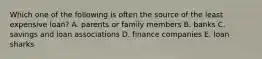 Which one of the following is often the source of the least expensive loan? A. parents or family members B. banks C. savings and loan associations D. finance companies E. loan sharks