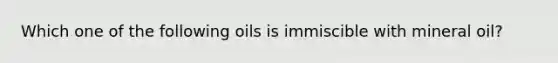 Which one of the following oils is immiscible with mineral oil?