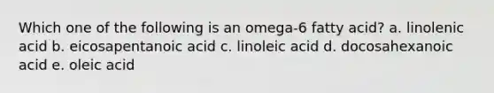 Which one of the following is an omega-6 fatty acid? a. linolenic acid b. eicosapentanoic acid c. linoleic acid d. docosahexanoic acid e. oleic acid