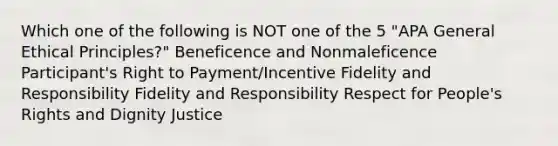 Which one of the following is NOT one of the 5 "APA General Ethical Principles?" Beneficence and Nonmaleficence Participant's Right to Payment/Incentive Fidelity and Responsibility Fidelity and Responsibility Respect for People's Rights and Dignity Justice