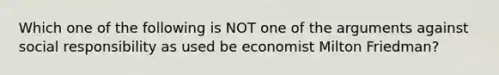 Which one of the following is NOT one of the arguments against social responsibility as used be economist Milton Friedman?