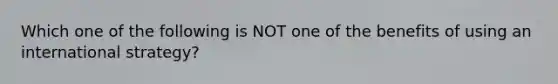 Which one of the following is NOT one of the benefits of using an international strategy?
