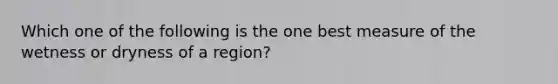 Which one of the following is the one best measure of the wetness or dryness of a region?