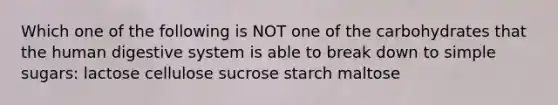 Which one of the following is NOT one of the carbohydrates that the human digestive system is able to break down to simple sugars: lactose cellulose sucrose starch maltose