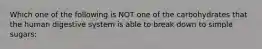 Which one of the following is NOT one of the carbohydrates that the human digestive system is able to break down to simple sugars: