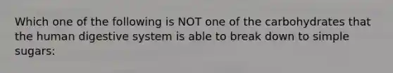 Which one of the following is NOT one of the carbohydrates that the human digestive system is able to break down to simple sugars:
