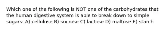 Which one of the following is NOT one of the carbohydrates that the human digestive system is able to break down to simple sugars: A) cellulose B) sucrose C) lactose D) maltose E) starch