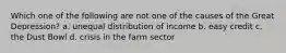 Which one of the following are not one of the causes of the Great Depression? a. unequal distribution of income b. easy credit c. the Dust Bowl d. crisis in the farm sector