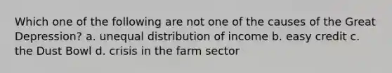 Which one of the following are not one of the causes of the Great Depression? a. unequal distribution of income b. easy credit c. the Dust Bowl d. crisis in the farm sector