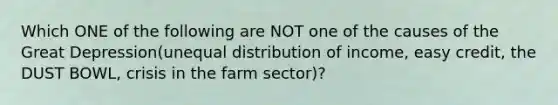 Which ONE of the following are NOT one of the causes of the Great Depression(unequal distribution of income, easy credit, the DUST BOWL, crisis in the farm sector)?