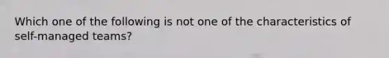 Which one of the following is not one of the characteristics of self-managed teams?