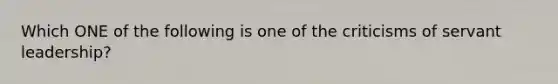 Which ONE of the following is one of the criticisms of servant leadership?