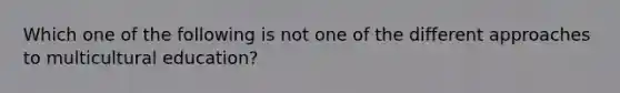 Which one of the following is not one of the different approaches to multicultural education?
