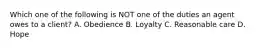 Which one of the following is NOT one of the duties an agent owes to a client? A. Obedience B. Loyalty C. Reasonable care D. Hope