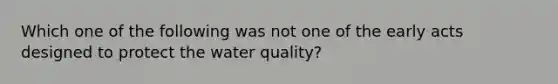 Which one of the following was not one of the early acts designed to protect the water quality?