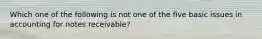 Which one of the following is not one of the five basic issues in accounting for notes receivable?