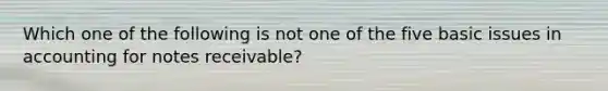 Which one of the following is not one of the five basic issues in accounting for notes receivable?