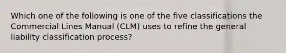 Which one of the following is one of the five classifications the Commercial Lines Manual (CLM) uses to refine the general liability classification process?