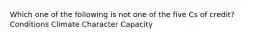 Which one of the following is not one of the five Cs of credit? Conditions Climate Character Capacity