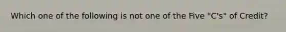 Which one of the following is not one of the Five "C's" of Credit?